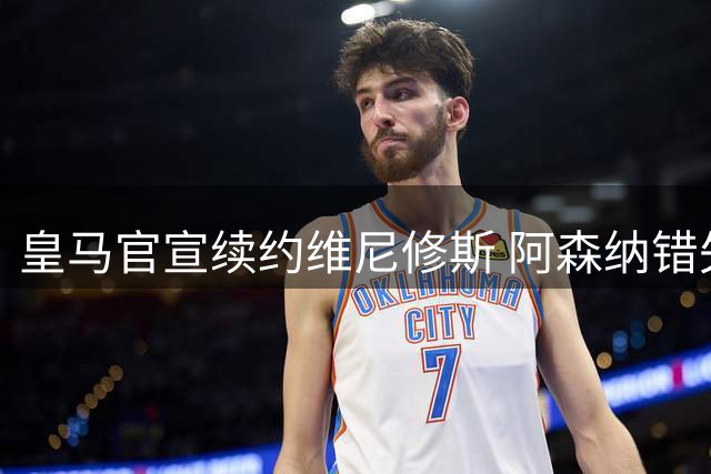 皇马官宣续约维尼修斯 阿森纳错失亿元级引援目标